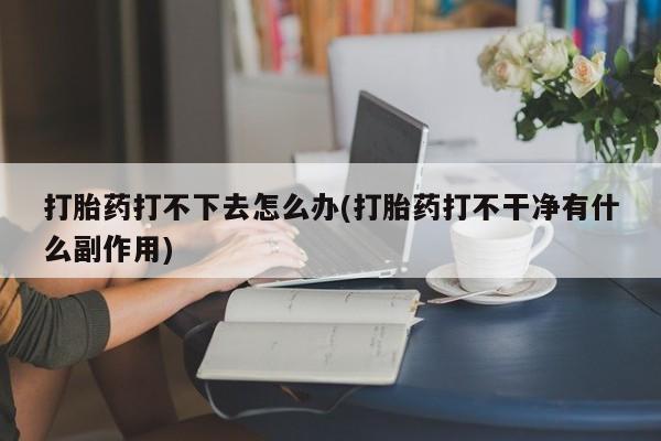 堕胎药在线付款打胎药打不下去怎么办(打胎药打不干净有什么副作用)