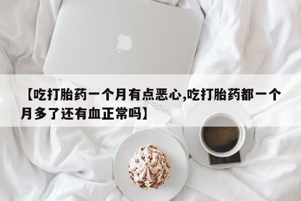 堕胎药在线付款【吃打胎药一个月有点恶心,吃打胎药都一个月多了还有血正常吗】