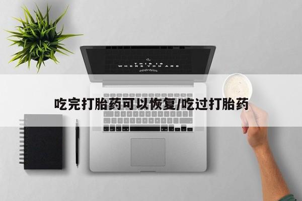 堕胎药在线付款吃完打胎药可以恢复/吃过打胎药