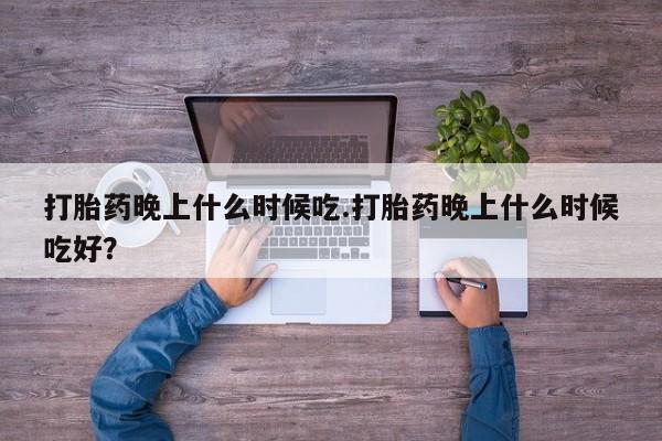 堕胎药在线付款打胎药晚上什么时候吃.打胎药晚上什么时候吃好？