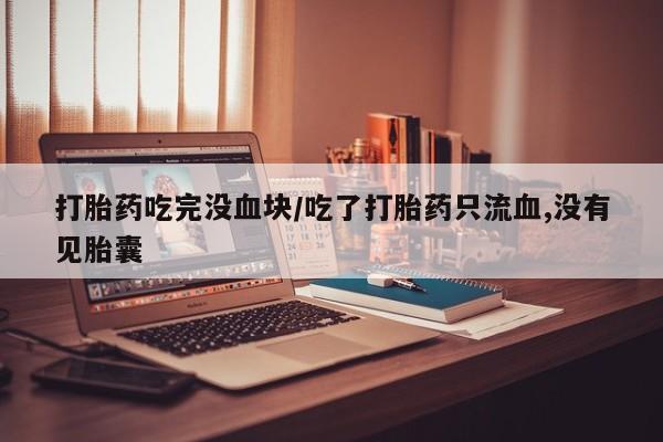 堕胎药在线付款打胎药吃完没血块/吃了打胎药只流血,没有见胎囊