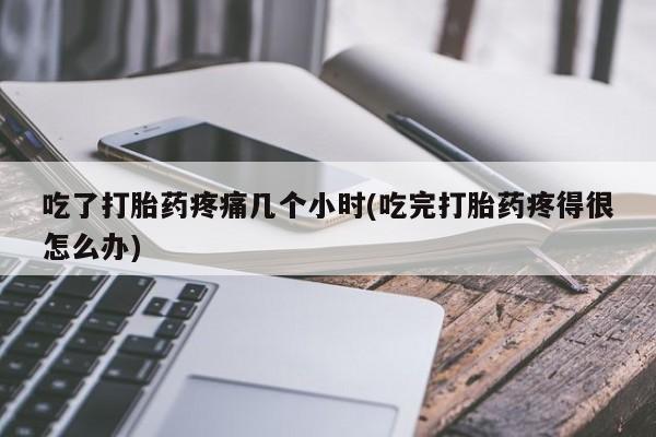 堕胎药在线付款吃了打胎药疼痛几个小时(吃完打胎药疼得很怎么办)