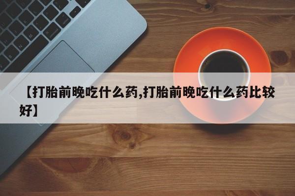 堕胎药在线付款【打胎前晚吃什么药,打胎前晚吃什么药比较好】