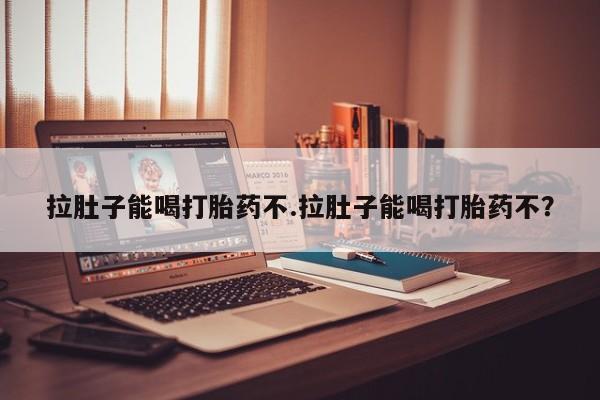 堕胎药在线付款拉肚子能喝打胎药不.拉肚子能喝打胎药不？