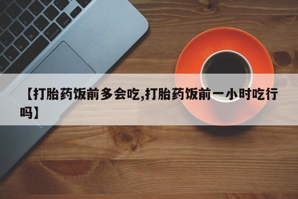 堕胎药在线付款【打胎药饭前多会吃,打胎药饭前一小时吃行吗】