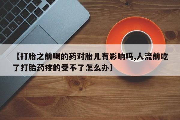堕胎药在线付款【打胎之前喝的药对胎儿有影响吗,人流前吃了打胎药疼的受不了怎么办】