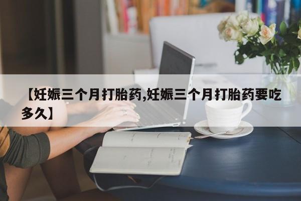 堕胎药在线付款【妊娠三个月打胎药,妊娠三个月打胎药要吃多久】