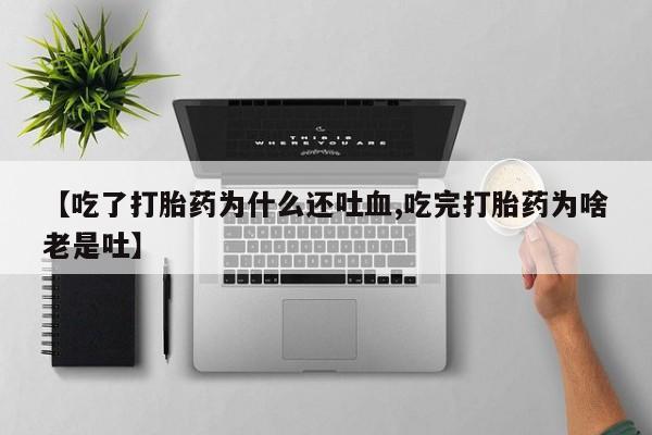 堕胎药在线付款【吃了打胎药为什么还吐血,吃完打胎药为啥老是吐】
