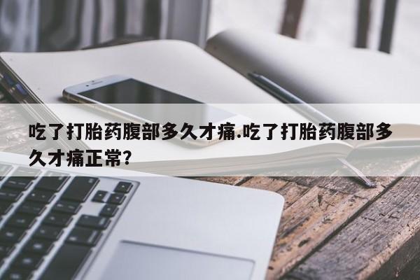 堕胎药在线付款吃了打胎药腹部多久才痛.吃了打胎药腹部多久才痛正常？