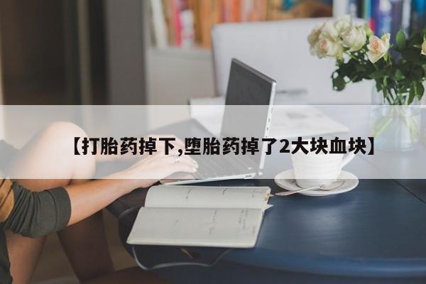 堕胎药在线付款【打胎药掉下,堕胎药掉了2大块血块】