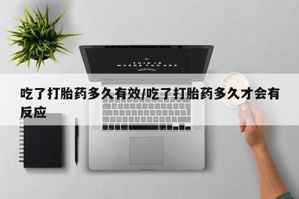 堕胎药在线付款吃了打胎药多久有效/吃了打胎药多久才会有反应