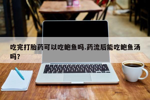 堕胎药在线付款吃完打胎药可以吃鲍鱼吗.药流后能吃鲍鱼汤吗？