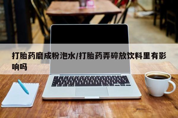 堕胎药在线付款打胎药磨成粉泡水/打胎药弄碎放饮料里有影响吗
