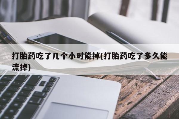 堕胎药在线付款打胎药吃了几个小时能掉(打胎药吃了多久能流掉)
