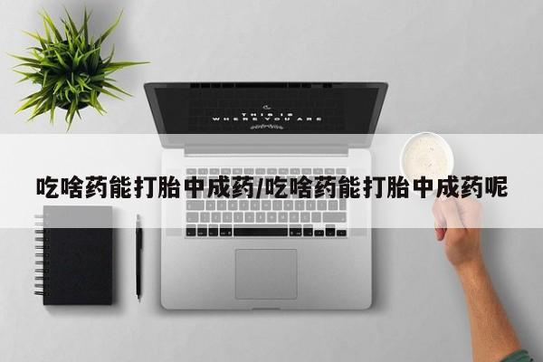 堕胎药在线付款吃啥药能打胎中成药/吃啥药能打胎中成药呢