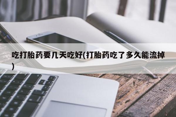 堕胎药在线付款吃打胎药要几天吃好(打胎药吃了多久能流掉)