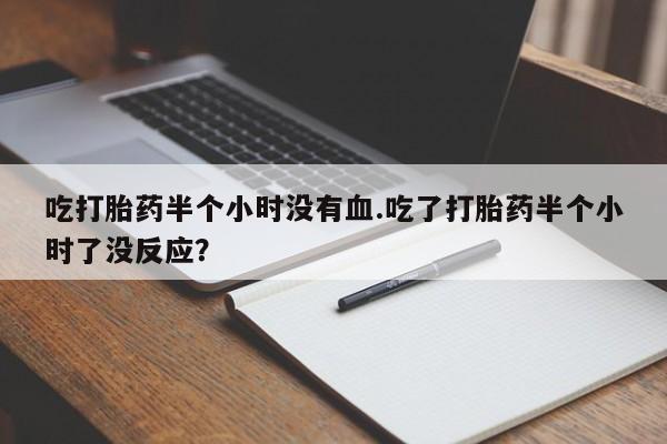堕胎药在线付款吃打胎药半个小时没有血.吃了打胎药半个小时了没反应？