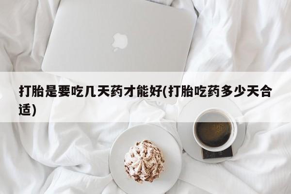 堕胎药在线付款打胎是要吃几天药才能好(打胎吃药多少天合适)