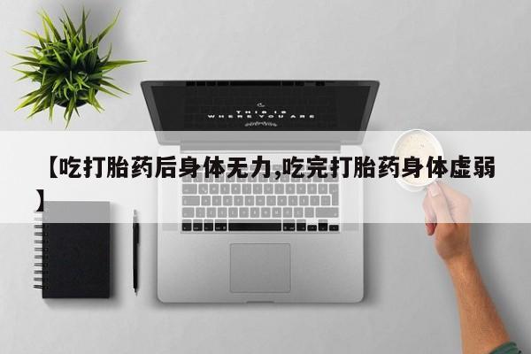 堕胎药在线付款【吃打胎药后身体无力,吃完打胎药身体虚弱】