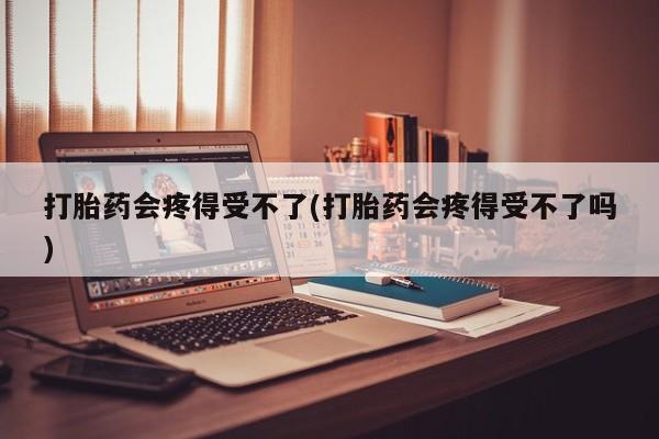 堕胎药在线付款打胎药会疼得受不了(打胎药会疼得受不了吗)