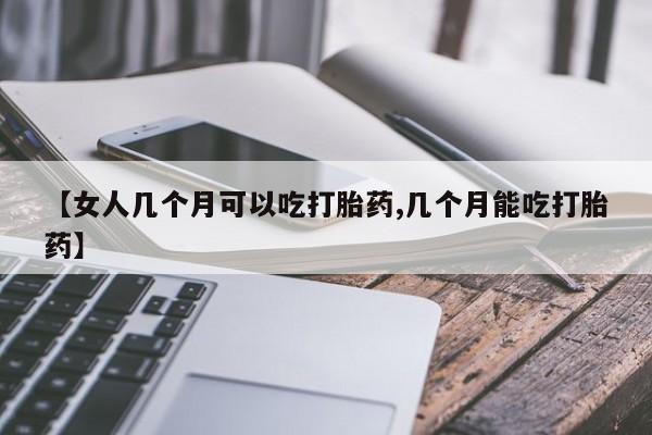 堕胎药在线付款【女人几个月可以吃打胎药,几个月能吃打胎药】