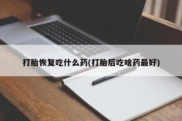 堕胎药在线付款打胎恢复吃什么药(打胎后吃啥药最好)