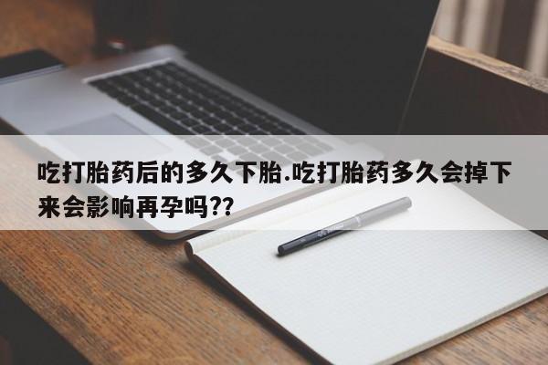 堕胎药在线付款吃打胎药后的多久下胎.吃打胎药多久会掉下来会影响再孕吗?？