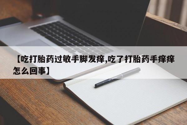 堕胎药在线付款【吃打胎药过敏手脚发痒,吃了打胎药手痒痒怎么回事】