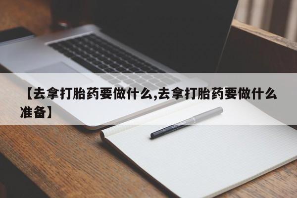 堕胎药在线付款【去拿打胎药要做什么,去拿打胎药要做什么准备】
