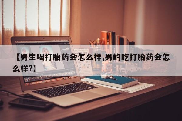 堕胎药在线付款【男生喝打胎药会怎么样,男的吃打胎药会怎么样?】