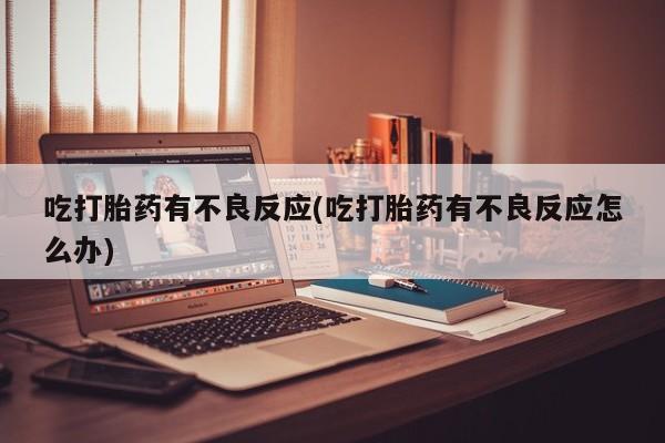 堕胎药在线付款吃打胎药有不良反应(吃打胎药有不良反应怎么办)