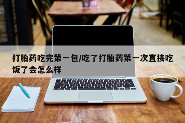 堕胎药在线付款打胎药吃完第一包/吃了打胎药第一次直接吃饭了会怎么样