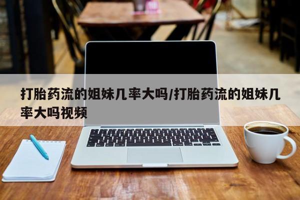 堕胎药在线付款打胎药流的姐妹几率大吗/打胎药流的姐妹几率大吗视频