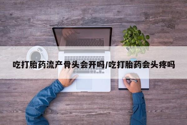 堕胎药在线付款吃打胎药流产骨头会开吗/吃打胎药会头疼吗