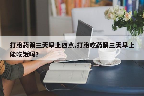 堕胎药在线付款打胎药第三天早上四点.打胎吃药第三天早上能吃饭吗？