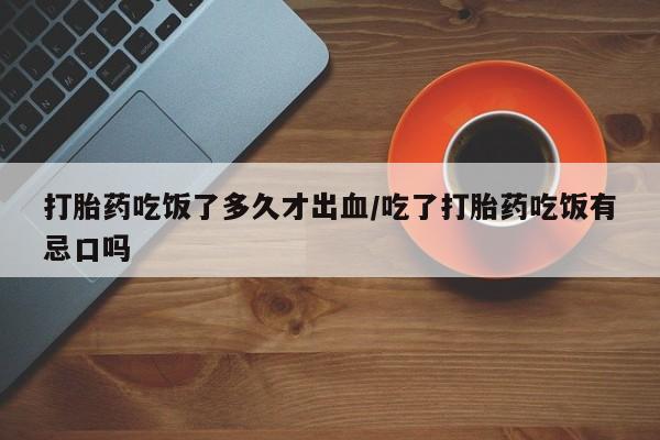 堕胎药在线付款打胎药吃饭了多久才出血/吃了打胎药吃饭有忌口吗