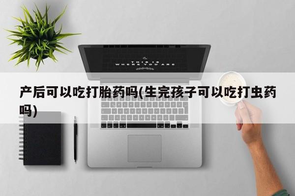 堕胎药在线付款产后可以吃打胎药吗(生完孩子可以吃打虫药吗)