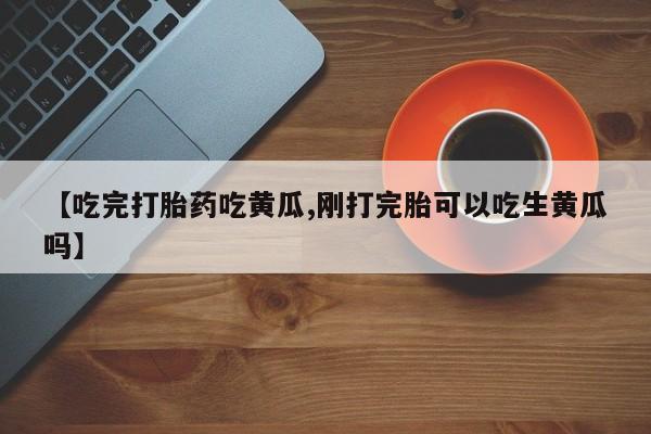 堕胎药在线付款【吃完打胎药吃黄瓜,刚打完胎可以吃生黄瓜吗】