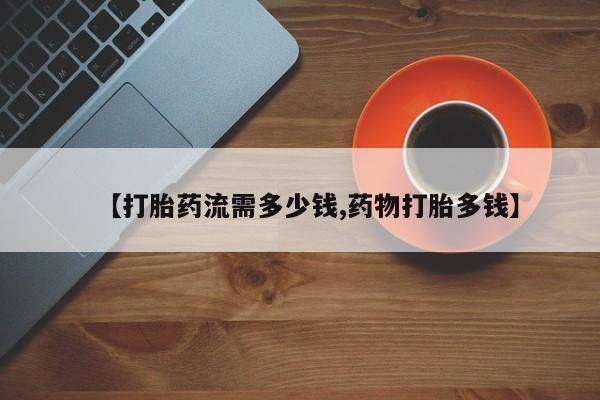 堕胎药在线付款【打胎药流需多少钱,药物打胎多钱】