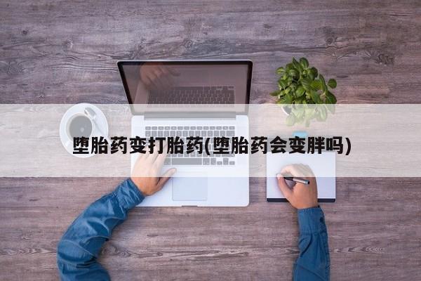 堕胎药在线付款堕胎药变打胎药(堕胎药会变胖吗)