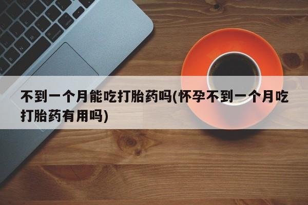 堕胎药在线付款不到一个月能吃打胎药吗(怀孕不到一个月吃打胎药有用吗)