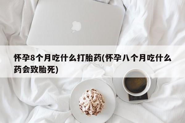 堕胎药在线付款怀孕8个月吃什么打胎药(怀孕八个月吃什么药会致胎死)