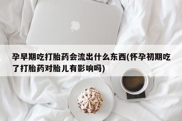 堕胎药在线付款孕早期吃打胎药会流出什么东西(怀孕初期吃了打胎药对胎儿有影响吗)