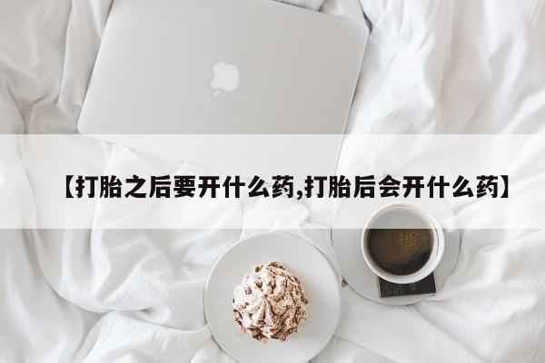 堕胎药在线付款【打胎之后要开什么药,打胎后会开什么药】