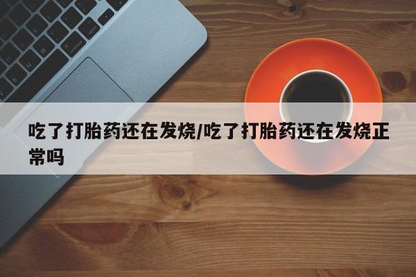 堕胎药在线付款吃了打胎药还在发烧/吃了打胎药还在发烧正常吗