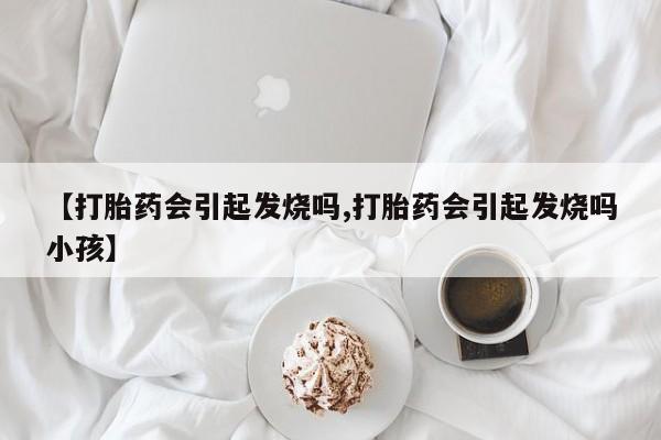 堕胎药在线付款【打胎药会引起发烧吗,打胎药会引起发烧吗小孩】