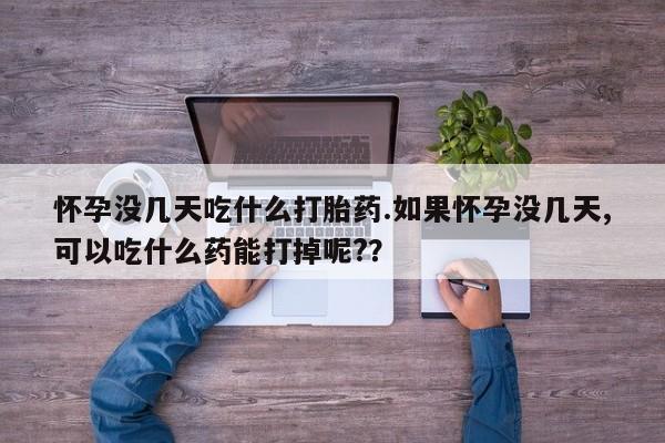 堕胎药在线付款怀孕没几天吃什么打胎药.如果怀孕没几天,可以吃什么药能打掉呢?？