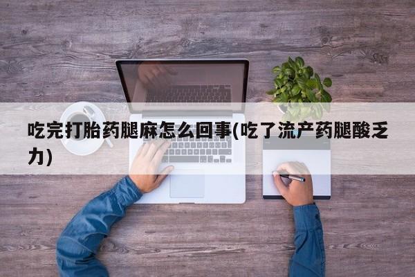 堕胎药在线付款吃完打胎药腿麻怎么回事(吃了流产药腿酸乏力)