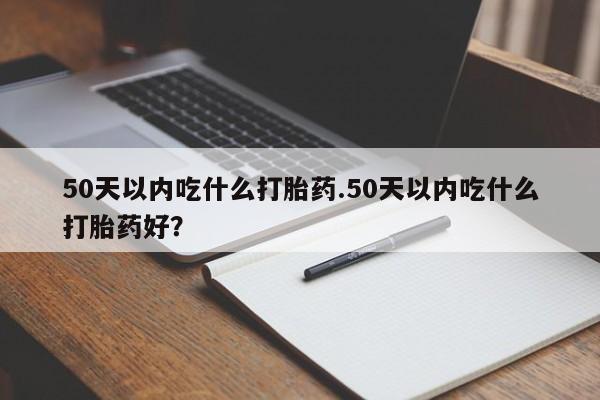 堕胎药在线付款50天以内吃什么打胎药.50天以内吃什么打胎药好？