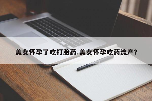 堕胎药在线付款美女怀孕了吃打胎药.美女怀孕吃药流产？